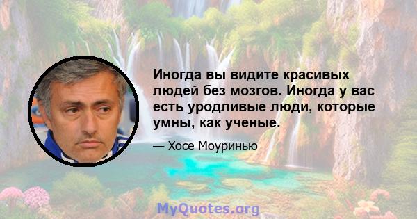 Иногда вы видите красивых людей без мозгов. Иногда у вас есть уродливые люди, которые умны, как ученые.