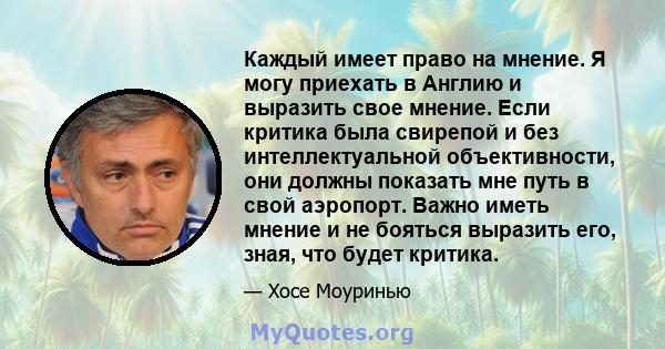 Каждый имеет право на мнение. Я могу приехать в Англию и выразить свое мнение. Если критика была свирепой и без интеллектуальной объективности, они должны показать мне путь в свой аэропорт. Важно иметь мнение и не