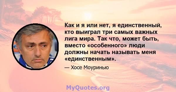 Как и я или нет, я единственный, кто выиграл три самых важных лига мира. Так что, может быть, вместо «особенного» люди должны начать называть меня «единственным».