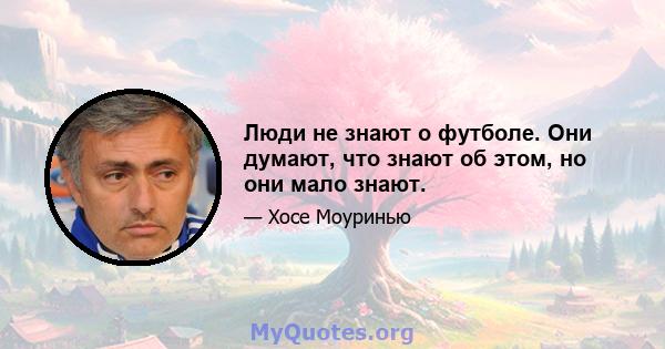 Люди не знают о футболе. Они думают, что знают об этом, но они мало знают.