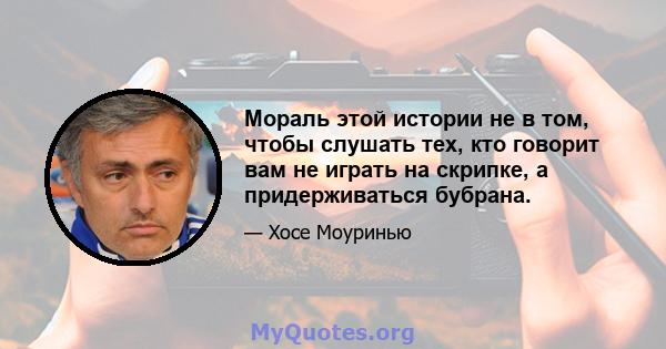 Мораль этой истории не в том, чтобы слушать тех, кто говорит вам не играть на скрипке, а придерживаться бубрана.