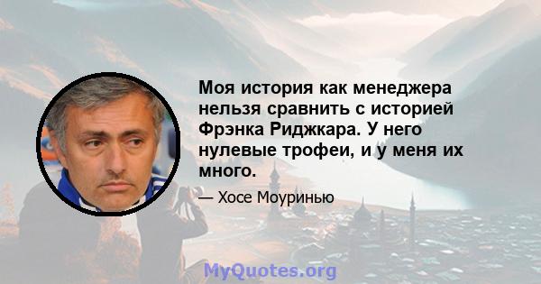 Моя история как менеджера нельзя сравнить с историей Фрэнка Риджкара. У него нулевые трофеи, и у меня их много.