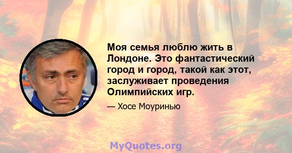 Моя семья люблю жить в Лондоне. Это фантастический город и город, такой как этот, заслуживает проведения Олимпийских игр.