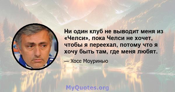 Ни один клуб не выводит меня из «Челси», пока Челси не хочет, чтобы я переехал, потому что я хочу быть там, где меня любят.