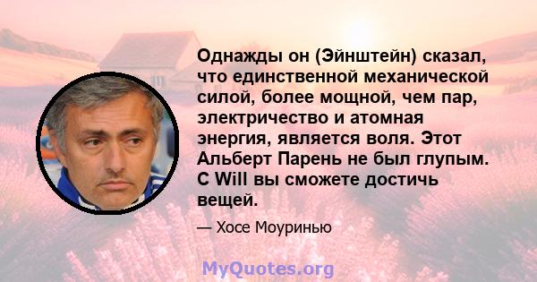 Однажды он (Эйнштейн) сказал, что единственной механической силой, более мощной, чем пар, электричество и атомная энергия, является воля. Этот Альберт Парень не был глупым. С Will вы сможете достичь вещей.