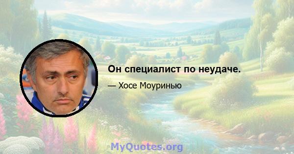 Он специалист по неудаче.