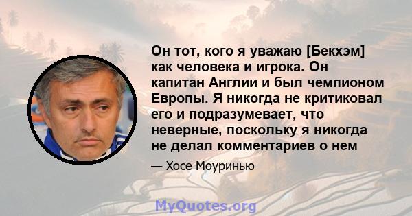 Он тот, кого я уважаю [Бекхэм] как человека и игрока. Он капитан Англии и был чемпионом Европы. Я никогда не критиковал его и подразумевает, что неверные, поскольку я никогда не делал комментариев о нем