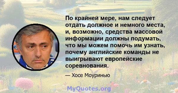 По крайней мере, нам следует отдать должное и немного места, и, возможно, средства массовой информации должны подумать, что мы можем помочь им узнать, почему английские команды не выигрывают европейские соревнования.