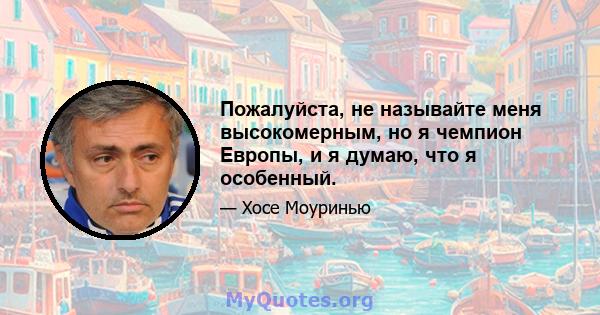 Пожалуйста, не называйте меня высокомерным, но я чемпион Европы, и я думаю, что я особенный.