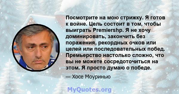 Посмотрите на мою стрижку. Я готов к войне. Цель состоит в том, чтобы выиграть Premiershp. Я не хочу доминировать, закончить без поражения, рекордных очков или целей или последовательных побед. Премьерство настолько