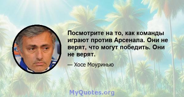 Посмотрите на то, как команды играют против Арсенала. Они не верят, что могут победить. Они не верят.