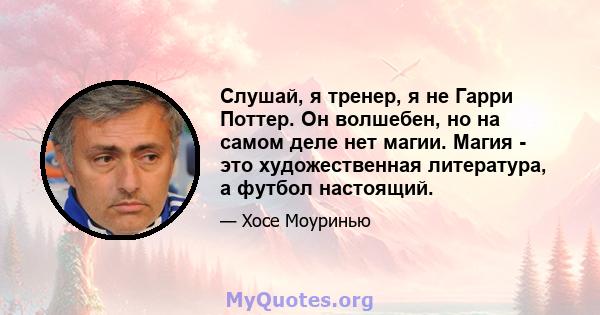 Слушай, я тренер, я не Гарри Поттер. Он волшебен, но на самом деле нет магии. Магия - это художественная литература, а футбол настоящий.