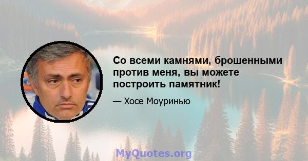 Со всеми камнями, брошенными против меня, вы можете построить памятник!