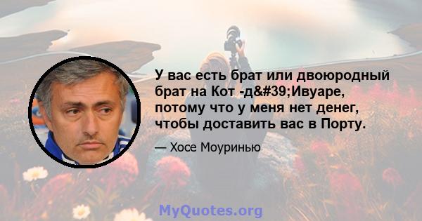 У вас есть брат или двоюродный брат на Кот -д'Ивуаре, потому что у меня нет денег, чтобы доставить вас в Порту.