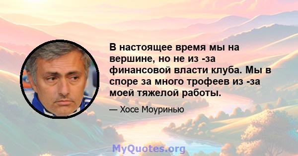 В настоящее время мы на вершине, но не из -за финансовой власти клуба. Мы в споре за много трофеев из -за моей тяжелой работы.