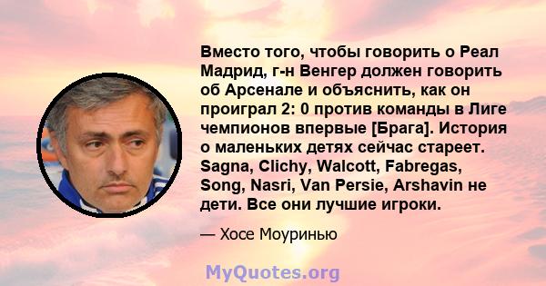 Вместо того, чтобы говорить о Реал Мадрид, г-н Венгер должен говорить об Арсенале и объяснить, как он проиграл 2: 0 против команды в Лиге чемпионов впервые [Брага]. История о маленьких детях сейчас стареет. Sagna,