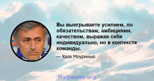 Вы выигрываете усилием, по обязательствам, амбициями, качеством, выражая себя индивидуально, но в контексте команды.