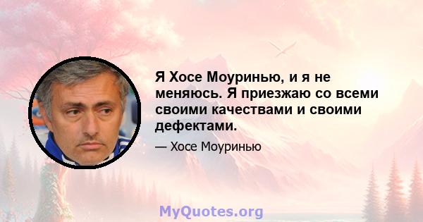 Я Хосе Моуринью, и я не меняюсь. Я приезжаю со всеми своими качествами и своими дефектами.