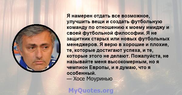 Я намерен отдать все возможное, улучшить вещи и создать футбольную команду по отношению к моему имиджу и своей футбольной философии. Я не защитник старых или новых футбольных менеджеров. Я верю в хорошие и плохие, те,