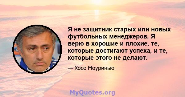 Я не защитник старых или новых футбольных менеджеров. Я верю в хорошие и плохие, те, которые достигают успеха, и те, которые этого не делают.