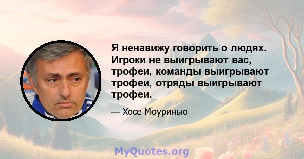 Я ненавижу говорить о людях. Игроки не выигрывают вас, трофеи, команды выигрывают трофеи, отряды выигрывают трофеи.