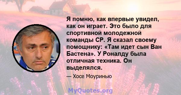 Я помню, как впервые увидел, как он играет. Это было для спортивной молодежной команды CP. Я сказал своему помощнику: «Там идет сын Ван Бастена». У Роналду была отличная техника. Он выделялся.