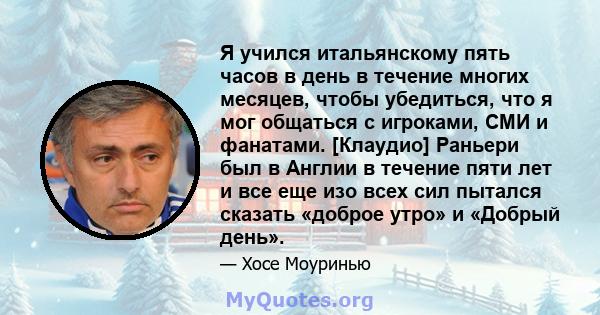 Я учился итальянскому пять часов в день в течение многих месяцев, чтобы убедиться, что я мог общаться с игроками, СМИ и фанатами. [Клаудио] Раньери был в Англии в течение пяти лет и все еще изо всех сил пытался сказать