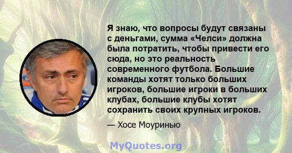 Я знаю, что вопросы будут связаны с деньгами, сумма «Челси» должна была потратить, чтобы привести его сюда, но это реальность современного футбола. Большие команды хотят только больших игроков, большие игроки в больших