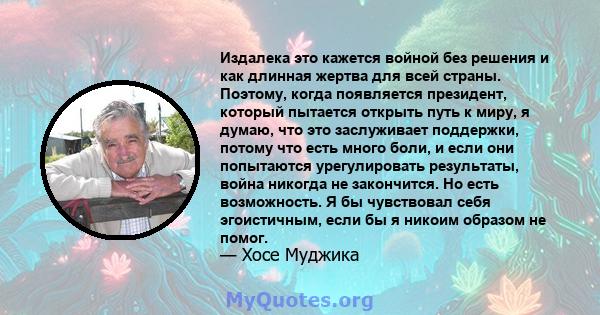 Издалека это кажется войной без решения и как длинная жертва для всей страны. Поэтому, когда появляется президент, который пытается открыть путь к миру, я думаю, что это заслуживает поддержки, потому что есть много