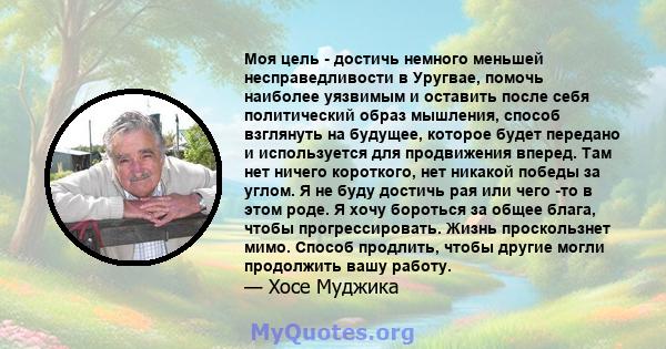 Моя цель - достичь немного меньшей несправедливости в Уругвае, помочь наиболее уязвимым и оставить после себя политический образ мышления, способ взглянуть на будущее, которое будет передано и используется для