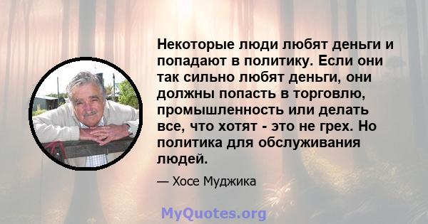 Некоторые люди любят деньги и попадают в политику. Если они так сильно любят деньги, они должны попасть в торговлю, промышленность или делать все, что хотят - это не грех. Но политика для обслуживания людей.