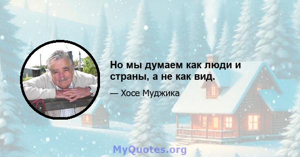 Но мы думаем как люди и страны, а не как вид.