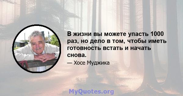 В жизни вы можете упасть 1000 раз, но дело в том, чтобы иметь готовность встать и начать снова.