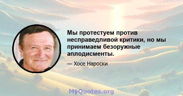 Мы протестуем против несправедливой критики, но мы принимаем безоружные аплодисменты.