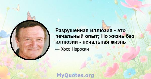 Разрушенная иллюзия - это печальный опыт; Но жизнь без иллюзии - печальная жизнь