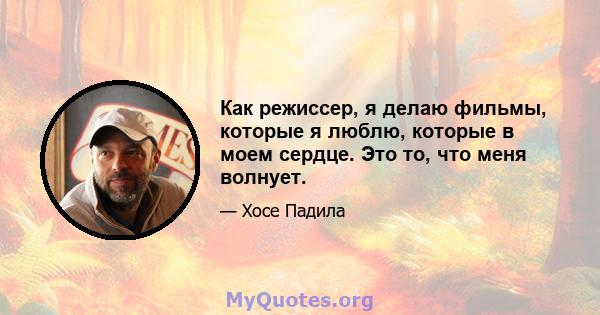 Как режиссер, я делаю фильмы, которые я люблю, которые в моем сердце. Это то, что меня волнует.