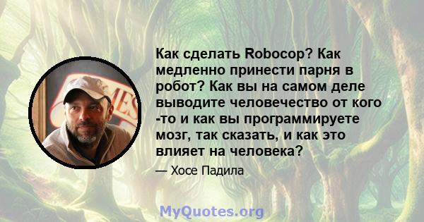 Как сделать Robocop? Как медленно принести парня в робот? Как вы на самом деле выводите человечество от кого -то и как вы программируете мозг, так сказать, и как это влияет на человека?