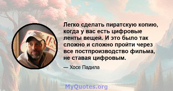 Легко сделать пиратскую копию, когда у вас есть цифровые ленты вещей. И это было так сложно и сложно пройти через все постпроизводство фильма, не ставая цифровым.