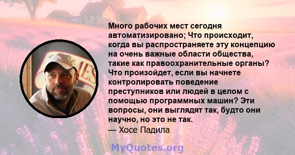 Много рабочих мест сегодня автоматизировано; Что происходит, когда вы распространяете эту концепцию на очень важные области общества, такие как правоохранительные органы? Что произойдет, если вы начнете контролировать