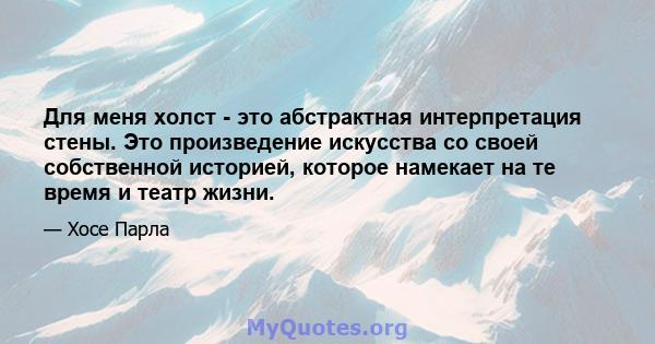 Для меня холст - это абстрактная интерпретация стены. Это произведение искусства со своей собственной историей, которое намекает на те время и театр жизни.