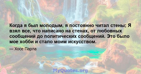 Когда я был молодым, я постоянно читал стены; Я взял все, что написано на стенах, от любовных сообщений до политических сообщений. Это было мое хобби и стало моим искусством.