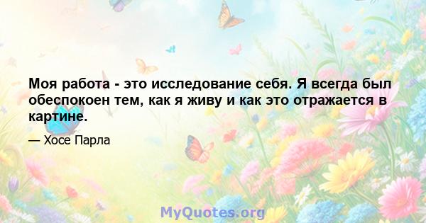 Моя работа - это исследование себя. Я всегда был обеспокоен тем, как я живу и как это отражается в картине.