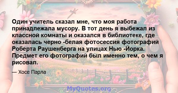 Один учитель сказал мне, что моя работа принадлежала мусору. В тот день я выбежал из классной комнаты и оказался в библиотеке, где оказалась черно -белая фотосессия фотографий Роберта Раушенберга на улицах Нью -Йорка.