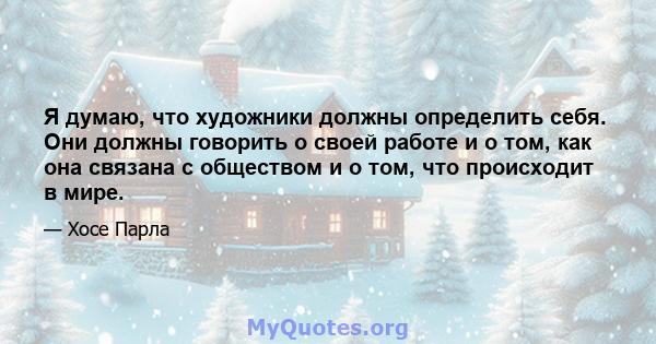 Я думаю, что художники должны определить себя. Они должны говорить о своей работе и о том, как она связана с обществом и о том, что происходит в мире.