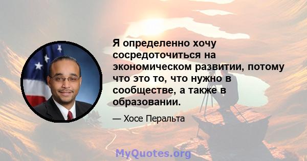 Я определенно хочу сосредоточиться на экономическом развитии, потому что это то, что нужно в сообществе, а также в образовании.