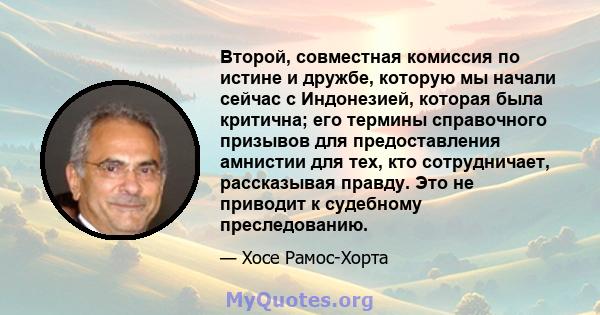 Второй, совместная комиссия по истине и дружбе, которую мы начали сейчас с Индонезией, которая была критична; его термины справочного призывов для предоставления амнистии для тех, кто сотрудничает, рассказывая правду.