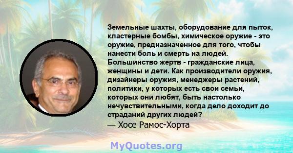 Земельные шахты, оборудование для пыток, кластерные бомбы, химическое оружие - это оружие, предназначенное для того, чтобы нанести боль и смерть на людей. Большинство жертв - гражданские лица, женщины и дети. Как