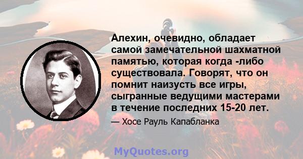 Алехин, очевидно, обладает самой замечательной шахматной памятью, которая когда -либо существовала. Говорят, что он помнит наизусть все игры, сыгранные ведущими мастерами в течение последних 15-20 лет.