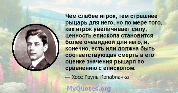 Чем слабее игрок, тем страшнее рыцарь для него, но по мере того, как игрок увеличивает силу, ценность епископа становится более очевидной для него, и, конечно, есть или должна быть соответствующая смерть в его оценке