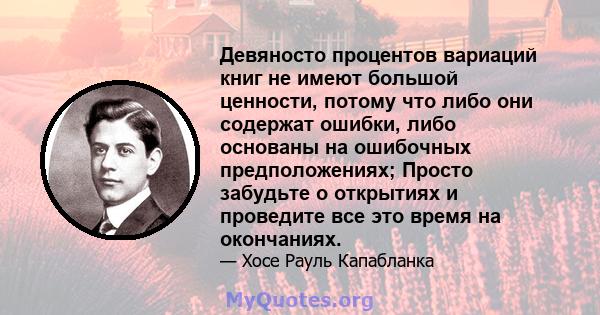 Девяносто процентов вариаций книг не имеют большой ценности, потому что либо они содержат ошибки, либо основаны на ошибочных предположениях; Просто забудьте о открытиях и проведите все это время на окончаниях.